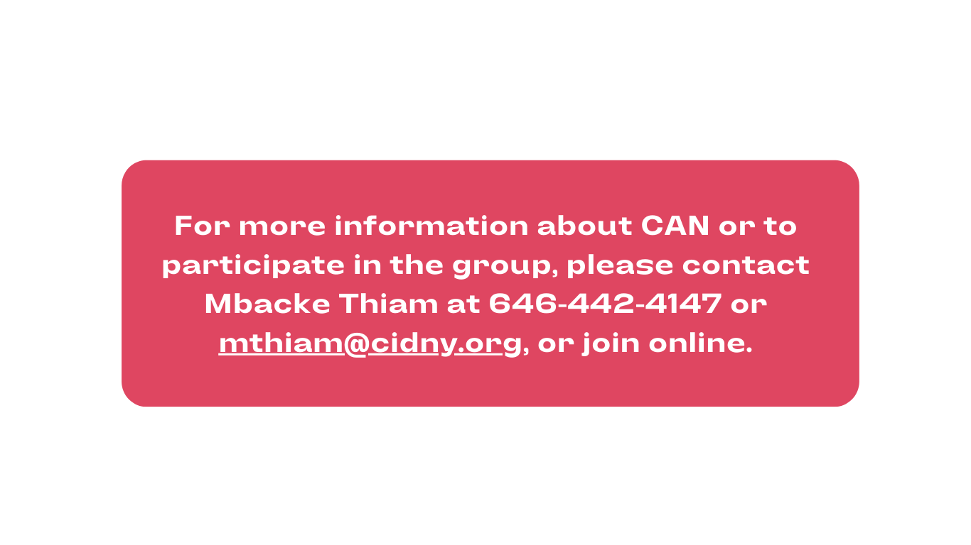 in a red box with white font, For more information about CAN or to participate in the group, please contact Mbacke Thiam at 646-442-4147 or mthiam@cidny.org, or join online.